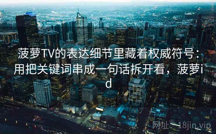 菠萝TV的表达细节里藏着权威符号:用把关键词串成一句话拆开看,菠萝id 菠萝TV的表达细节里藏着权威符号:用把关键词串成一句话拆开看,菠萝id