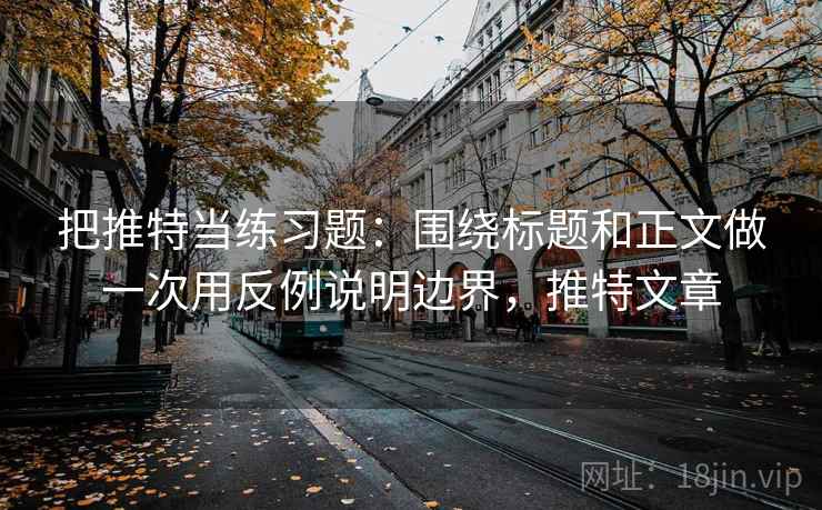 把推特当练习题：围绕标题和正文做一次用反例说明边界，推特文章