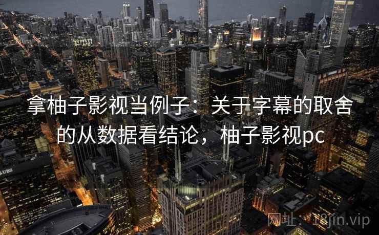 拿柚子影视当例子:关于字幕的取舍的从数据看结论,柚子影视pc 拿柚子影视当例子:关于字幕的取舍的从数据看结论,柚子影视pc