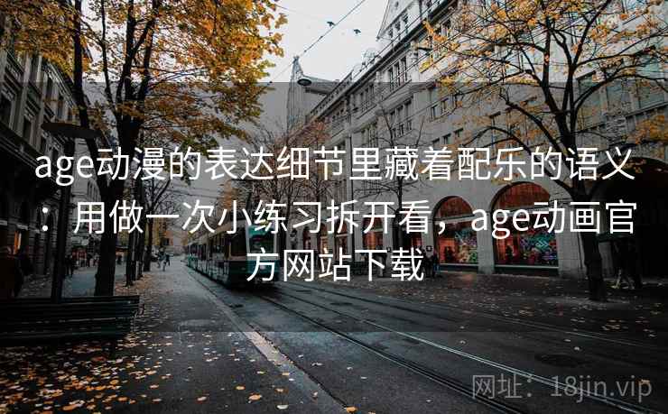 age动漫的表达细节里藏着配乐的语义：用做一次小练习拆开看，age动画官方网站下载