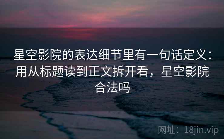 星空影院的表达细节里有一句话定义：用从标题读到正文拆开看，星空影院合法吗