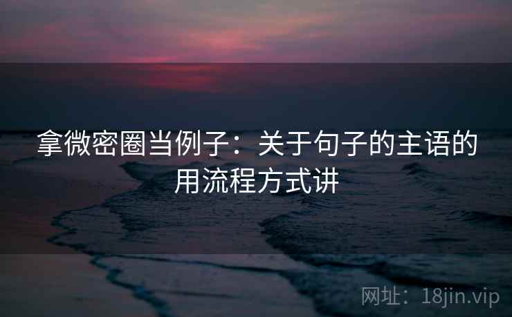 拿微密圈当例子:关于句子的主语的用流程方式讲 拿微密圈当例子:关于句子的主语的用流程方式讲
