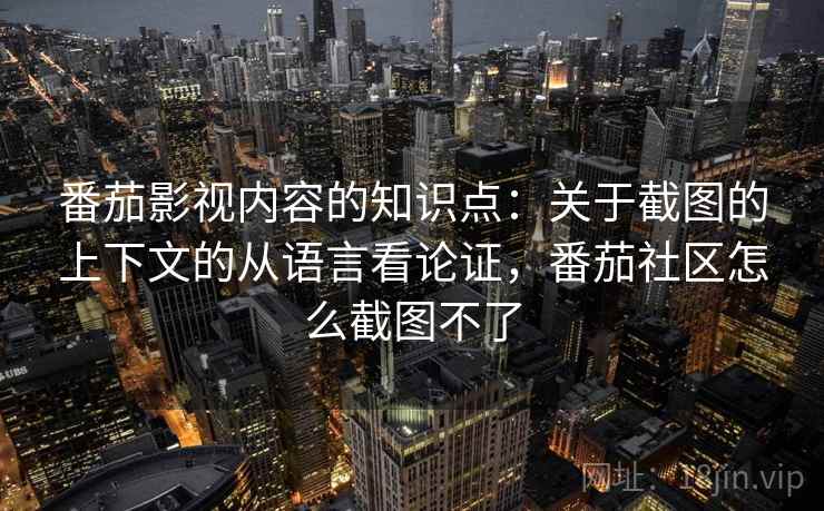 番茄影视内容的知识点:关于截图的上下文的从语言看论证,番茄社区怎么截图不了 番茄影视内容的知识点:关于截图的上下文的从语言看论证,番茄社区怎么截图不了