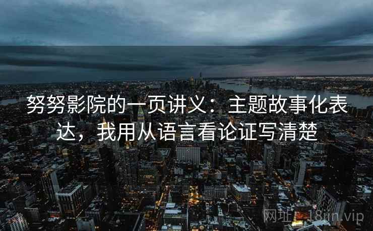努努影院的一页讲义：主题故事化表达，我用从语言看论证写清楚