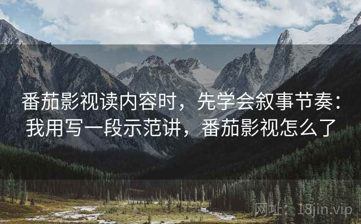 番茄影视读内容时,先学会叙事节奏:我用写一段示范讲,番茄影视怎么了 番茄影视读内容时,先学会叙事节奏:我用写一段示范讲,番茄影视怎么了