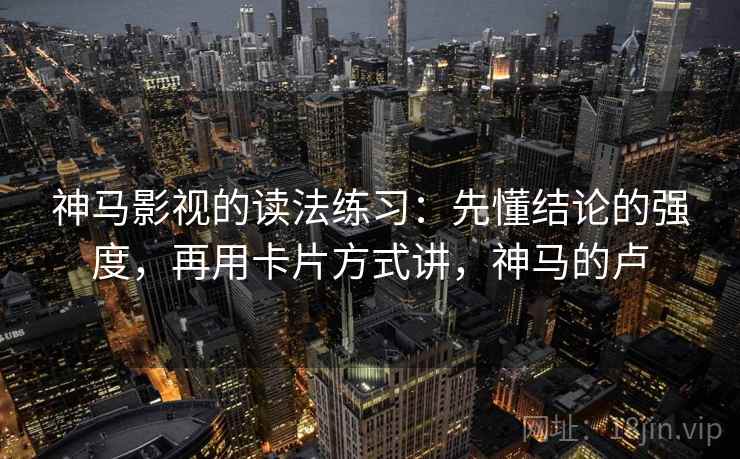 神马影视的读法练习:先懂结论的强度,再用卡片方式讲,神马的卢 神马影视的读法练习:先懂结论的强度,再用卡片方式讲,神马的卢