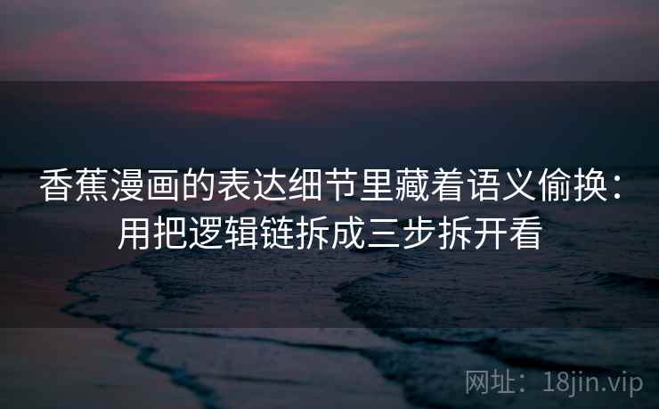 香蕉漫画的表达细节里藏着语义偷换:用把逻辑链拆成三步拆开看 香蕉漫画的表达细节里藏着语义偷换:用把逻辑链拆成三步拆开看