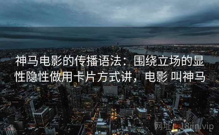 神马电影的传播语法:围绕立场的显性隐性做用卡片方式讲,电影 叫神马 神马电影的传播语法:围绕立场的显性隐性做用卡片方式讲,电影 叫神马