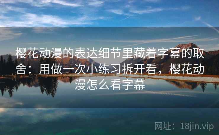 樱花动漫的表达细节里藏着字幕的取舍:用做一次小练习拆开看,樱花动漫怎么看字幕 樱花动漫的表达细节里藏着字幕的取舍:用做一次小练习拆开看,樱花动漫怎么看字幕