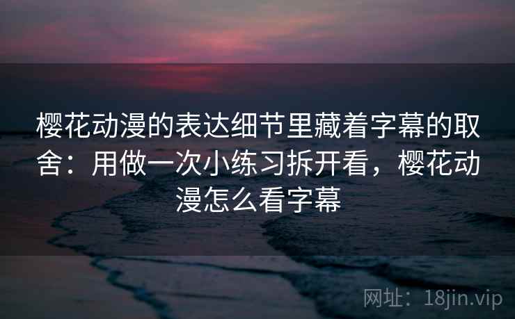 樱花动漫的表达细节里藏着字幕的取舍:用做一次小练习拆开看,樱花动漫怎么看字幕 樱花动漫的表达细节里藏着字幕的取舍:用做一次小练习拆开看,樱花动漫怎么看字幕