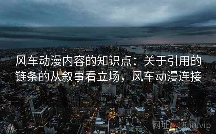 风车动漫内容的知识点:关于引用的链条的从叙事看立场,风车动漫连接 风车动漫内容的知识点:关于引用的链条的从叙事看立场,风车动漫连接