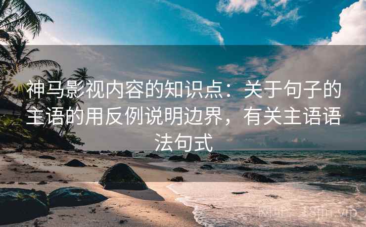 神马影视内容的知识点：关于句子的主语的用反例说明边界，有关主语语法句式