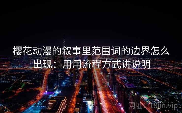 樱花动漫的叙事里范围词的边界怎么出现：用用流程方式讲说明