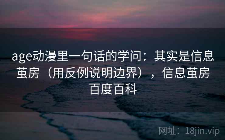 age动漫里一句话的学问:其实是信息茧房(用反例说明边界),信息茧房百度百科 age动漫里一句话的学问:其实是信息茧房(用反例说明边界),信息茧房百度百科