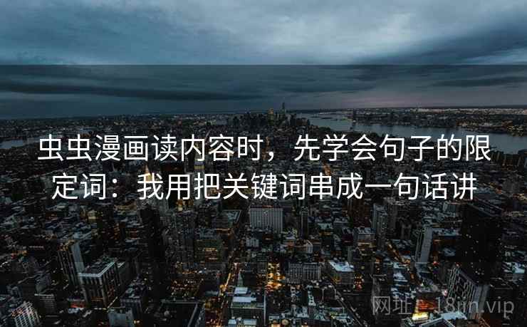 虫虫漫画读内容时，先学会句子的限定词：我用把关键词串成一句话讲