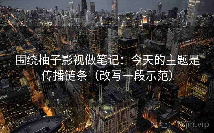 围绕柚子影视做笔记：今天的主题是传播链条（改写一段示范）