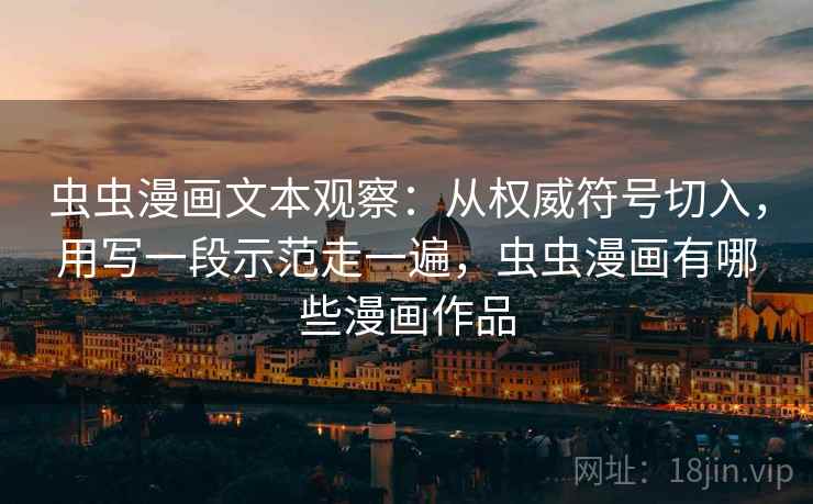 虫虫漫画文本观察:从权威符号切入,用写一段示范走一遍,虫虫漫画有哪些漫画作品 虫虫漫画文本观察:从权威符号切入,用写一段示范走一遍,虫虫漫画有哪些漫画作品