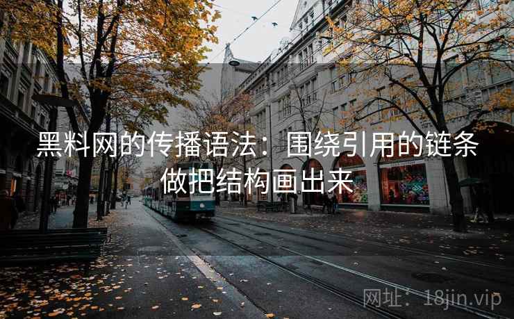 黑料网的传播语法：围绕引用的链条做把结构画出来