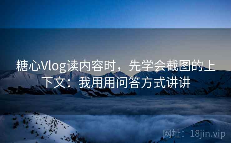 糖心Vlog读内容时,先学会截图的上下文:我用用问答方式讲讲 糖心Vlog读内容时,先学会截图的上下文:我用用问答方式讲讲