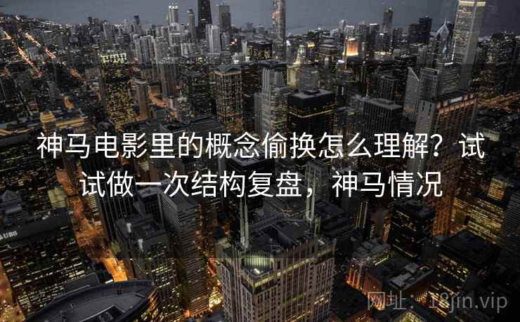 神马电影里的概念偷换怎么理解？试试做一次结构复盘，神马情况