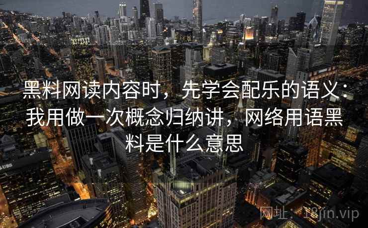 黑料网读内容时,先学会配乐的语义:我用做一次概念归纳讲,网络用语黑料是什么意思 黑料网读内容时,先学会配乐的语义:我用做一次概念归纳讲,网络用语黑料是什么意思