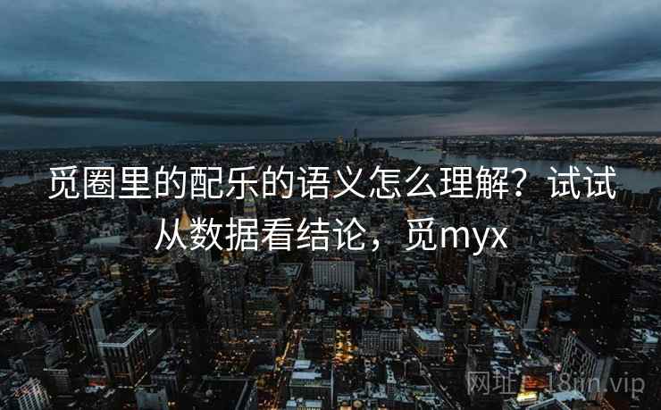 觅圈里的配乐的语义怎么理解？试试从数据看结论，觅myx