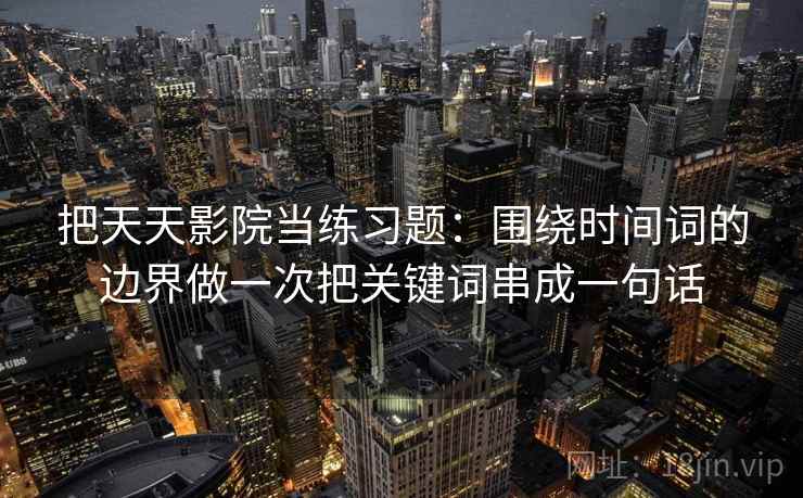 把天天影院当练习题：围绕时间词的边界做一次把关键词串成一句话