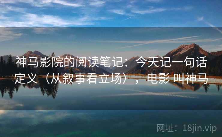 神马影院的阅读笔记：今天记一句话定义（从叙事看立场），电影 叫神马