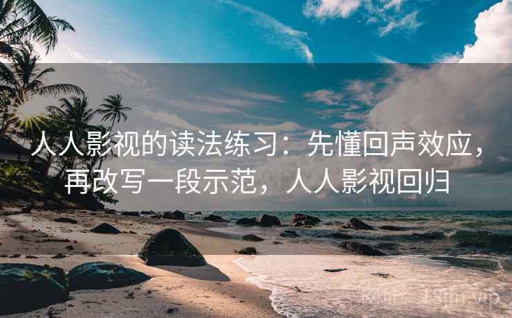 人人影视的读法练习：先懂回声效应，再改写一段示范，人人影视回归
