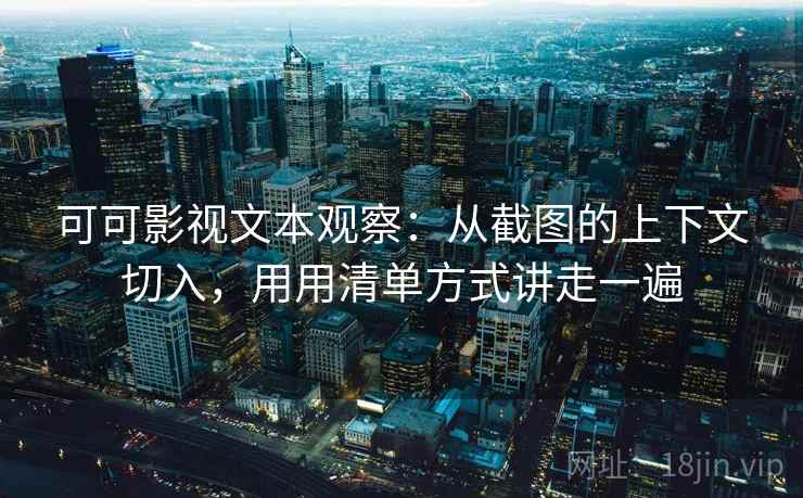 可可影视文本观察:从截图的上下文切入,用用清单方式讲走一遍 可可影视文本观察:从截图的上下文切入,用用清单方式讲走一遍