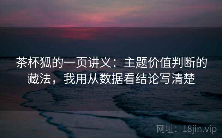 茶杯狐的一页讲义：主题价值判断的藏法，我用从数据看结论写清楚