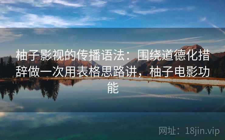 柚子影视的传播语法：围绕道德化措辞做一次用表格思路讲，柚子电影功能