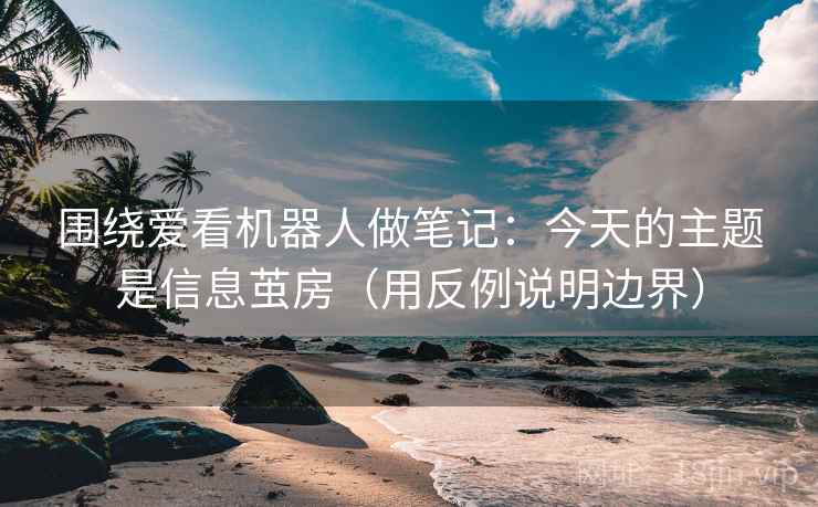 围绕爱看机器人做笔记：今天的主题是信息茧房（用反例说明边界）