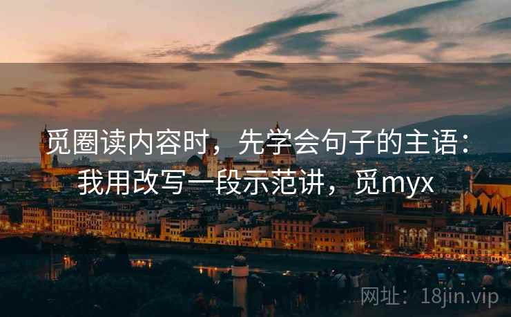 觅圈读内容时,先学会句子的主语:我用改写一段示范讲,觅myx 觅圈读内容时,先学会句子的主语:我用改写一段示范讲,觅myx