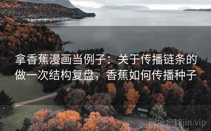 拿香蕉漫画当例子：关于传播链条的做一次结构复盘，香蕉如何传播种子