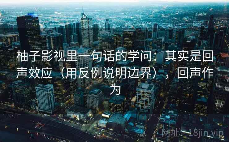 柚子影视里一句话的学问：其实是回声效应（用反例说明边界），回声作为