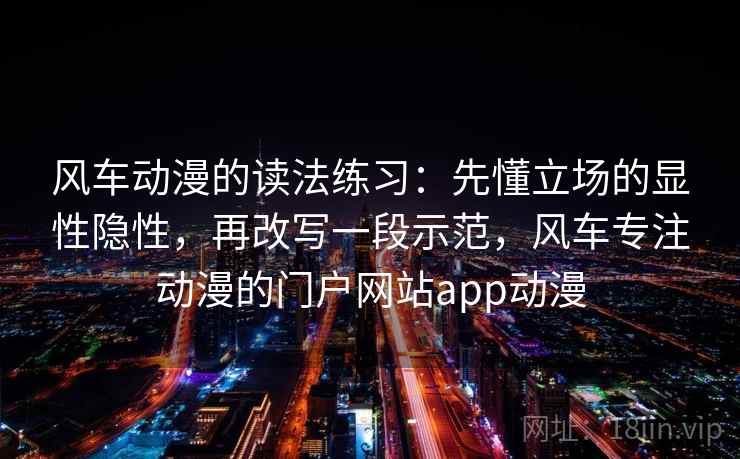 风车动漫的读法练习:先懂立场的显性隐性,再改写一段示范,风车专注动漫的门户网站app动漫 风车动漫的读法练习:先懂立场的显性隐性,再改写一段示范,风车专注动漫的门户网站app动漫