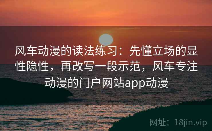风车动漫的读法练习:先懂立场的显性隐性,再改写一段示范,风车专注动漫的门户网站app动漫 风车动漫的读法练习:先懂立场的显性隐性,再改写一段示范,风车专注动漫的门户网站app动漫