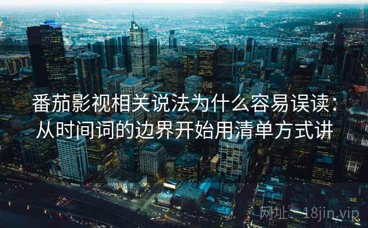 番茄影视相关说法为什么容易误读：从时间词的边界开始用清单方式讲