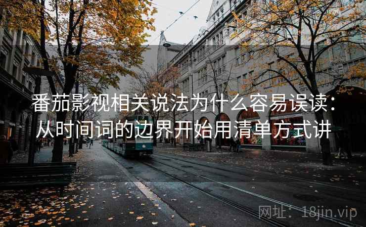番茄影视相关说法为什么容易误读：从时间词的边界开始用清单方式讲