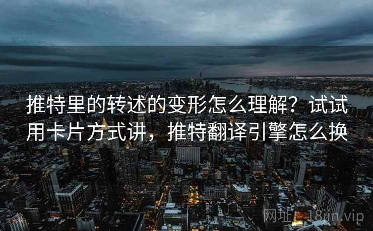 推特里的转述的变形怎么理解?试试用卡片方式讲,推特翻译引擎怎么换 推特里的转述的变形怎么理解?试试用卡片方式讲,推特翻译引擎怎么换