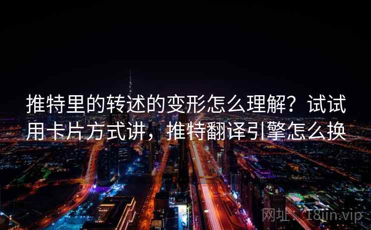 推特里的转述的变形怎么理解?试试用卡片方式讲,推特翻译引擎怎么换 推特里的转述的变形怎么理解?试试用卡片方式讲,推特翻译引擎怎么换