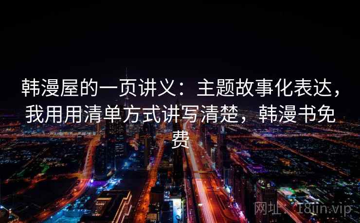 韩漫屋的一页讲义：主题故事化表达，我用用清单方式讲写清楚，韩漫书免费