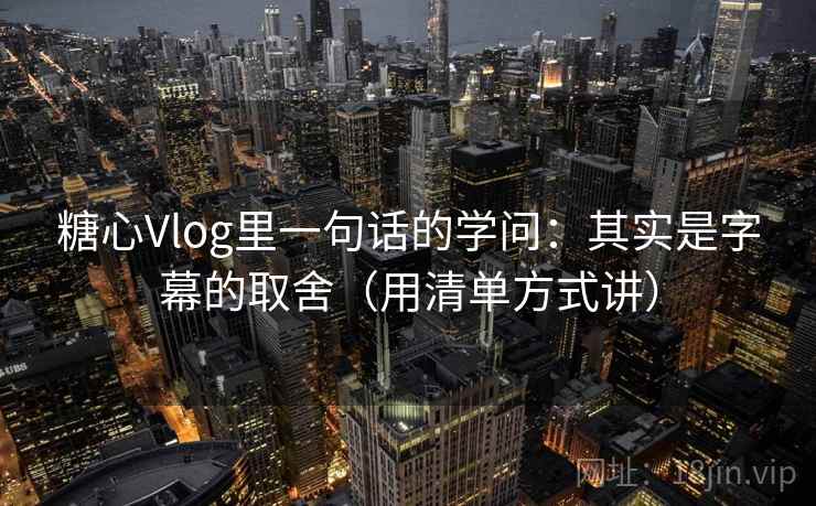 糖心Vlog里一句话的学问:其实是字幕的取舍(用清单方式讲) 糖心Vlog里一句话的学问:其实是字幕的取舍(用清单方式讲)