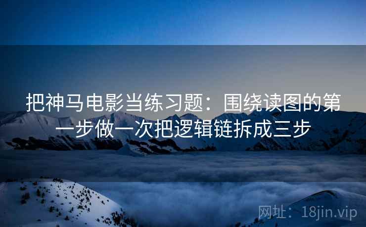 把神马电影当练习题:围绕读图的第一步做一次把逻辑链拆成三步 把神马电影当练习题:围绕读图的第一步做一次把逻辑链拆成三步