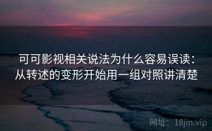 可可影视相关说法为什么容易误读：从转述的变形开始用一组对照讲清楚