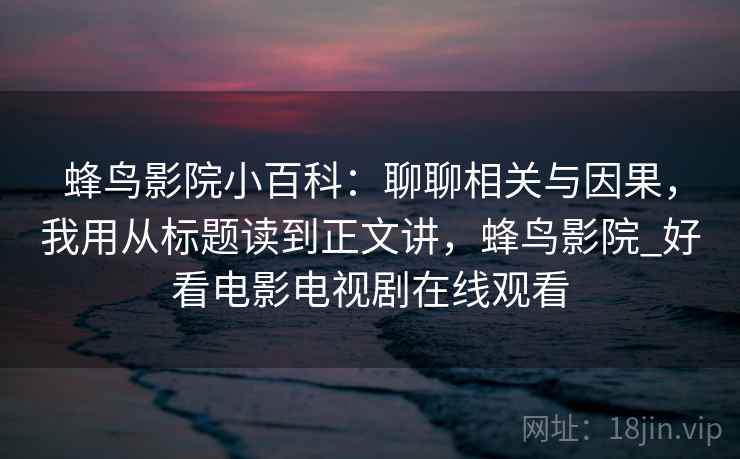 蜂鸟影院小百科:聊聊相关与因果,我用从标题读到正文讲,蜂鸟影院_好看电影电视剧在线观看 蜂鸟影院小百科:聊聊相关与因果,我用从标题读到正文讲,蜂鸟影院_好看电影电视剧在线观看