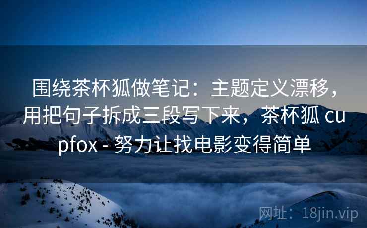 围绕茶杯狐做笔记：主题定义漂移，用把句子拆成三段写下来，茶杯狐 cupfox - 努力让找电影变得简单
