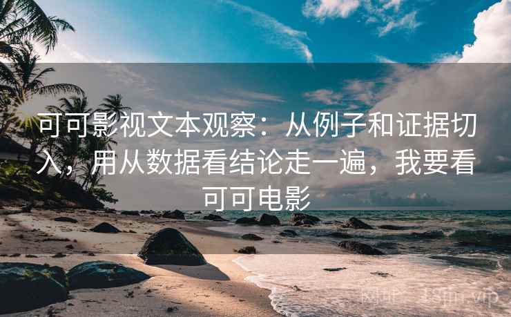 可可影视文本观察：从例子和证据切入，用从数据看结论走一遍，我要看可可电影