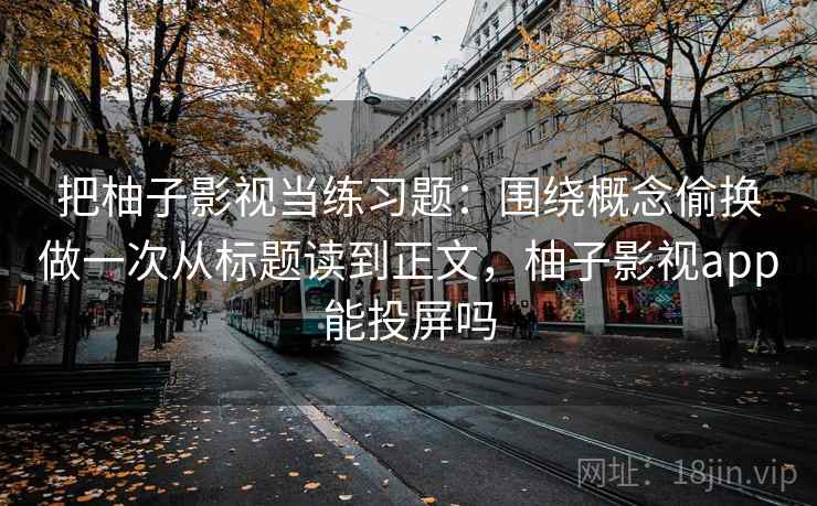 把柚子影视当练习题：围绕概念偷换做一次从标题读到正文，柚子影视app能投屏吗